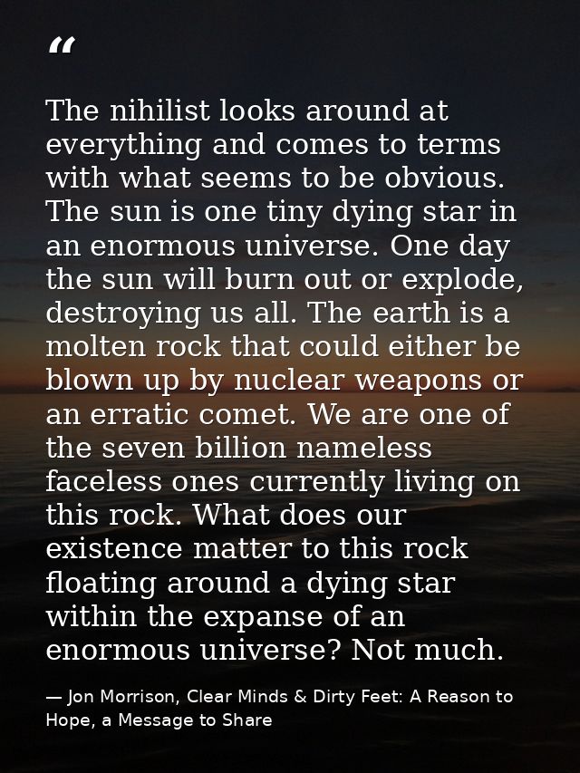 The nihilist looks around at everything and comes to terms with what seems to be obvious. The sun is one tiny dying star — Jon Morrison, Clear Minds & Dirty Feet: A Reason to Hope, a Message to Share