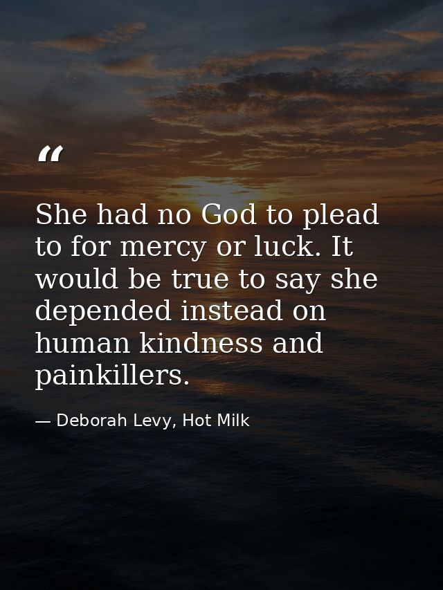 She had no God to plead to for mercy or luck. It would be true to say she depended instead on human kindness and painkil — Deborah Levy, Hot Milk
