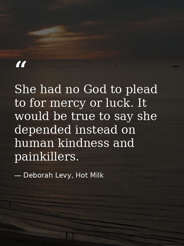 She had no God to plead to for mercy or luck. It would be true to say she depended instead on human kindness and painkil — Deborah Levy, Hot Milk