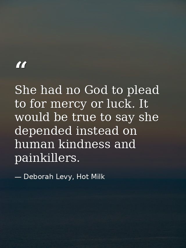 She had no God to plead to for mercy or luck. It would be true to say she depended instead on human kindness and painkil — Deborah Levy, Hot Milk