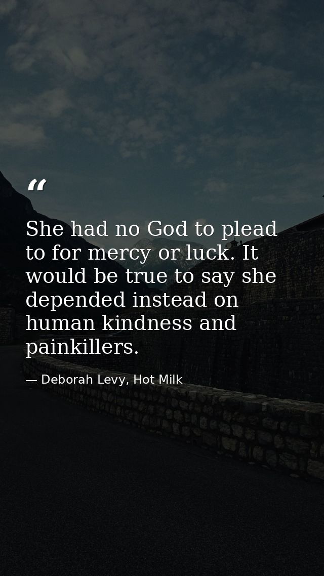 She had no God to plead to for mercy or luck. It would be true to say she depended instead on human kindness and painkil — Deborah Levy, Hot Milk