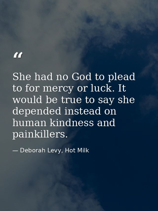 She had no God to plead to for mercy or luck. It would be true to say she depended instead on human kindness and painkil — Deborah Levy, Hot Milk