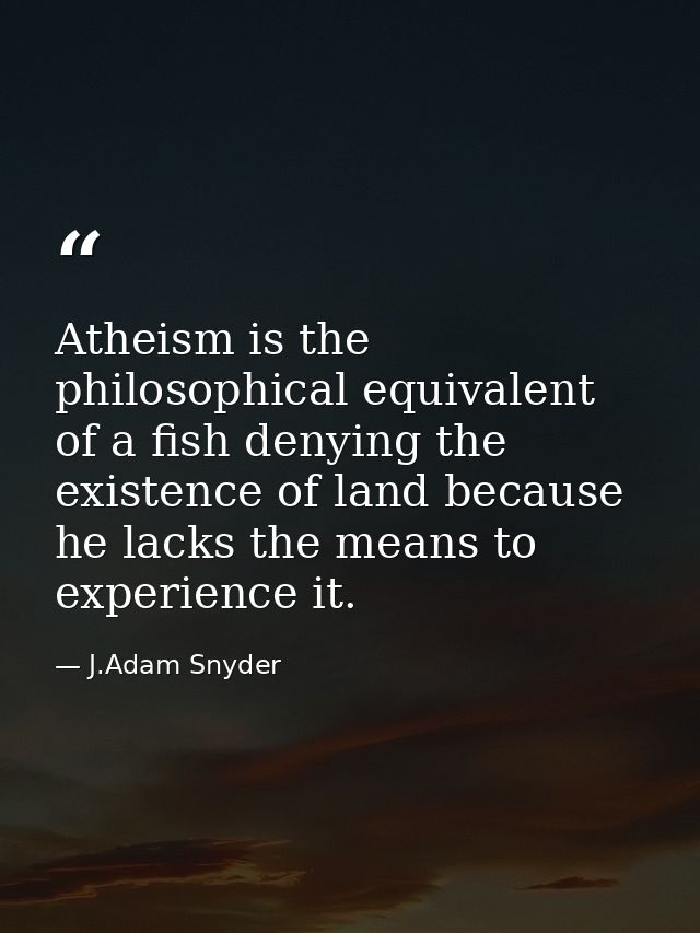 Atheism is the philosophical equivalent of a fish denying the existence of land because he lacks the means to experience — J.Adam Snyder