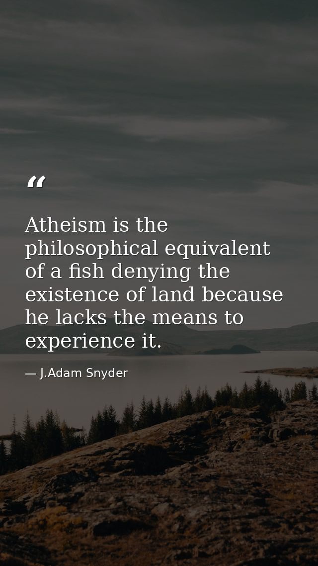 Atheism is the philosophical equivalent of a fish denying the existence of land because he lacks the means to experience — J.Adam Snyder