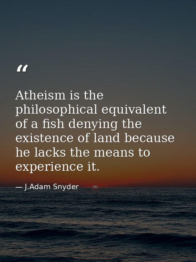 Atheism is the philosophical equivalent of a fish denying the existence of land because he lacks the means to experience — J.Adam Snyder