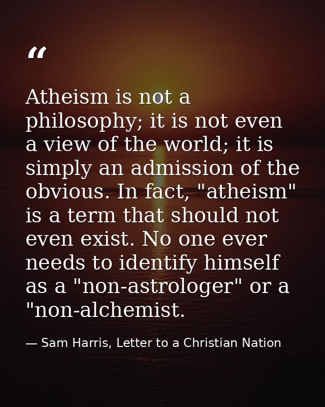 Atheism is not a philosophy; it is not even a view of the world; it is simply an admission of the obvious. In fact, "ath — Sam Harris, Letter to a Christian Nation