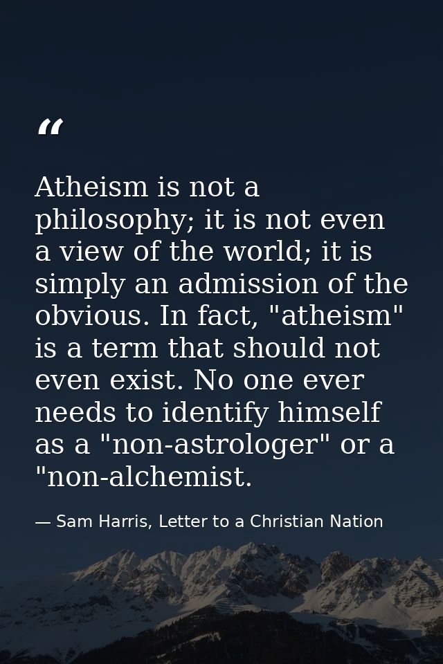 Atheism is not a philosophy; it is not even a view of the world; it is simply an admission of the obvious. In fact, "ath — Sam Harris, Letter to a Christian Nation