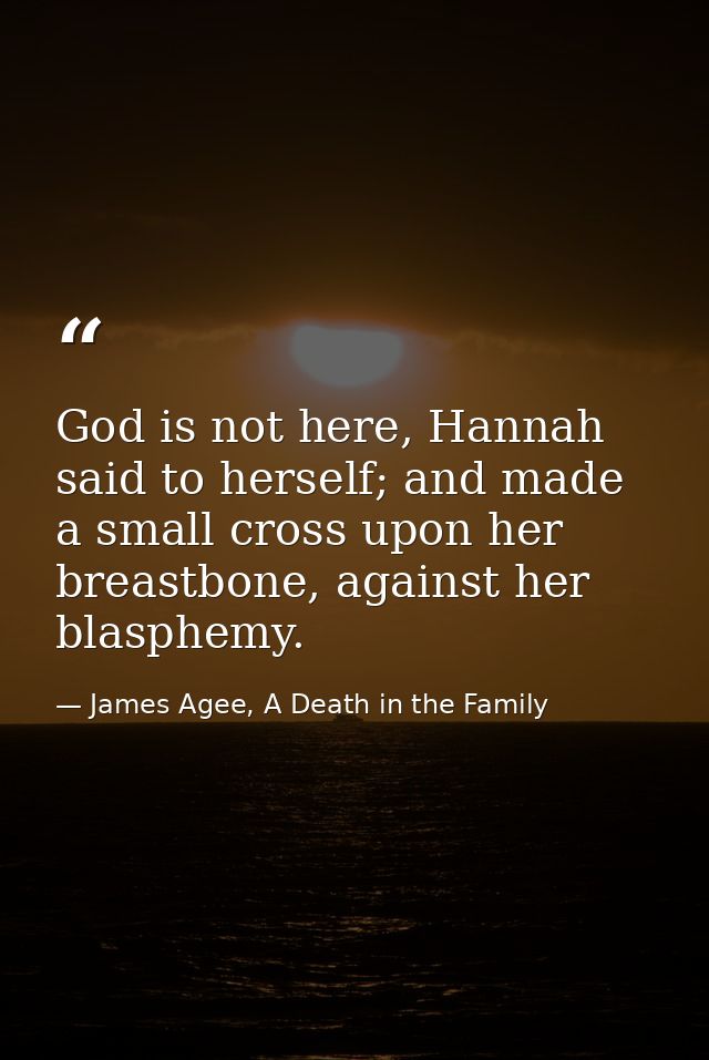 God is not here, Hannah said to herself; and made a small cross upon her breastbone, against her blasphemy. — James Agee, A Death in the Family