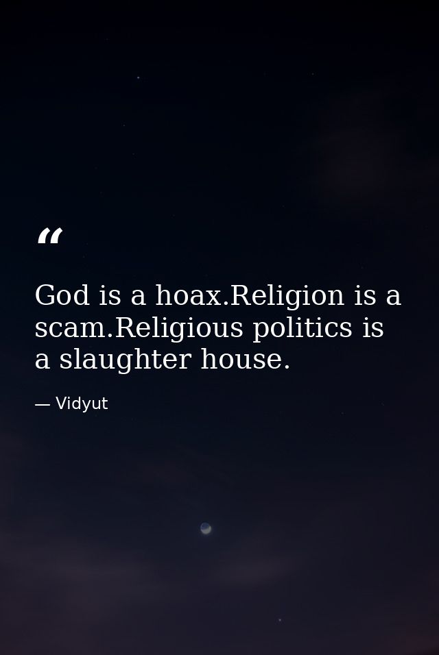 God is a hoax.Religion is a scam.Religious politics is a slaughter house. — Vidyut