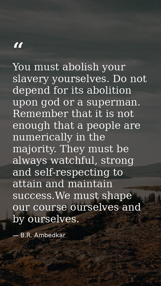 You must abolish your slavery yourselves. Do not depend for its abolition upon god or a superman. Remember that it is no — B.R. Ambedkar