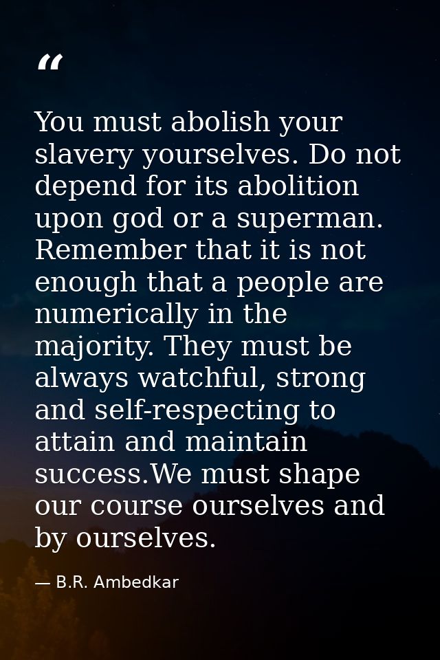 You must abolish your slavery yourselves. Do not depend for its abolition upon god or a superman. Remember that it is no — B.R. Ambedkar