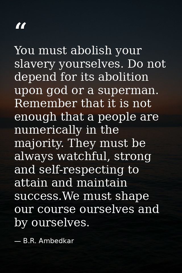 You must abolish your slavery yourselves. Do not depend for its abolition upon god or a superman. Remember that it is no — B.R. Ambedkar