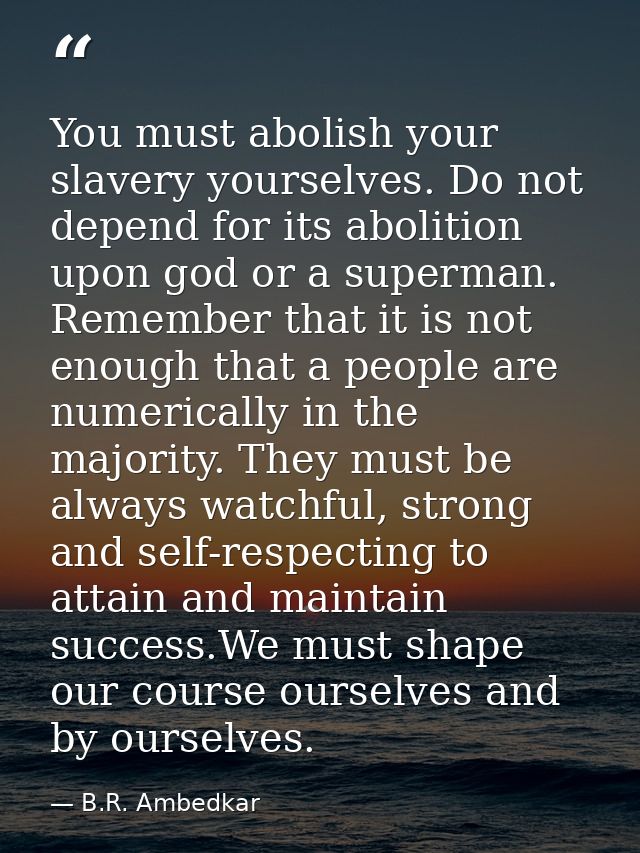 You must abolish your slavery yourselves. Do not depend for its abolition upon god or a superman. Remember that it is no — B.R. Ambedkar