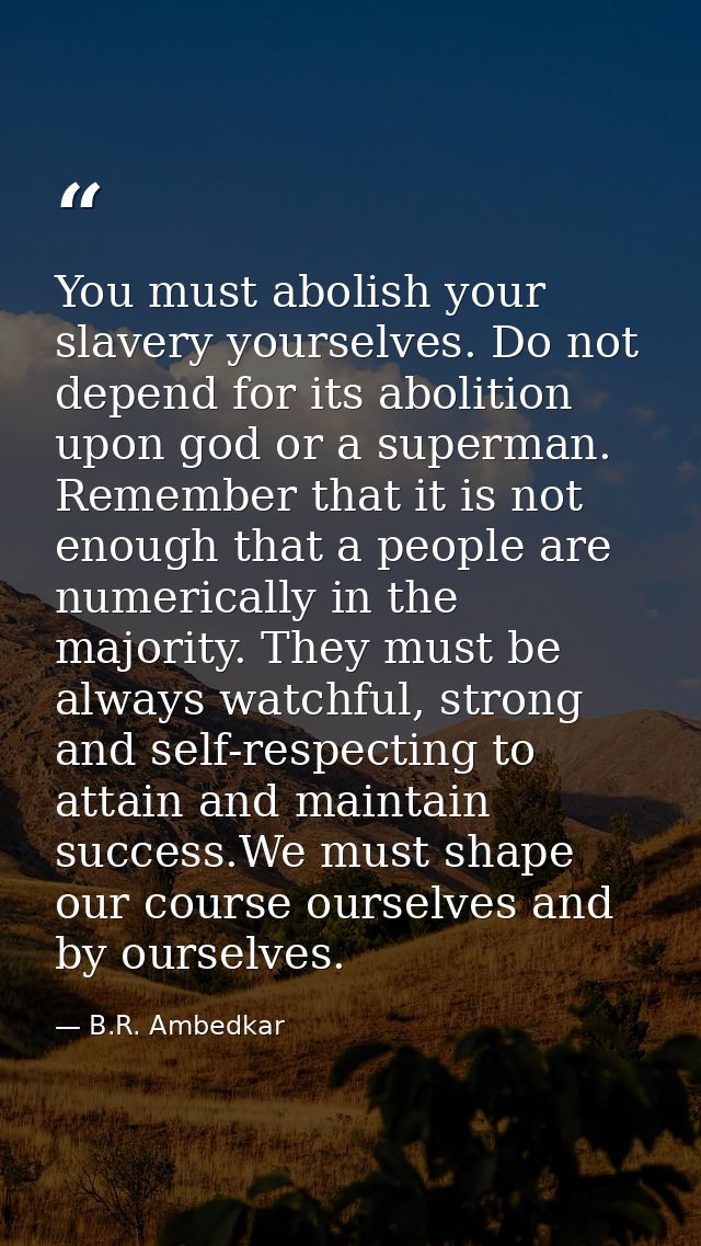 You must abolish your slavery yourselves. Do not depend for its abolition upon god or a superman. Remember that it is no — B.R. Ambedkar