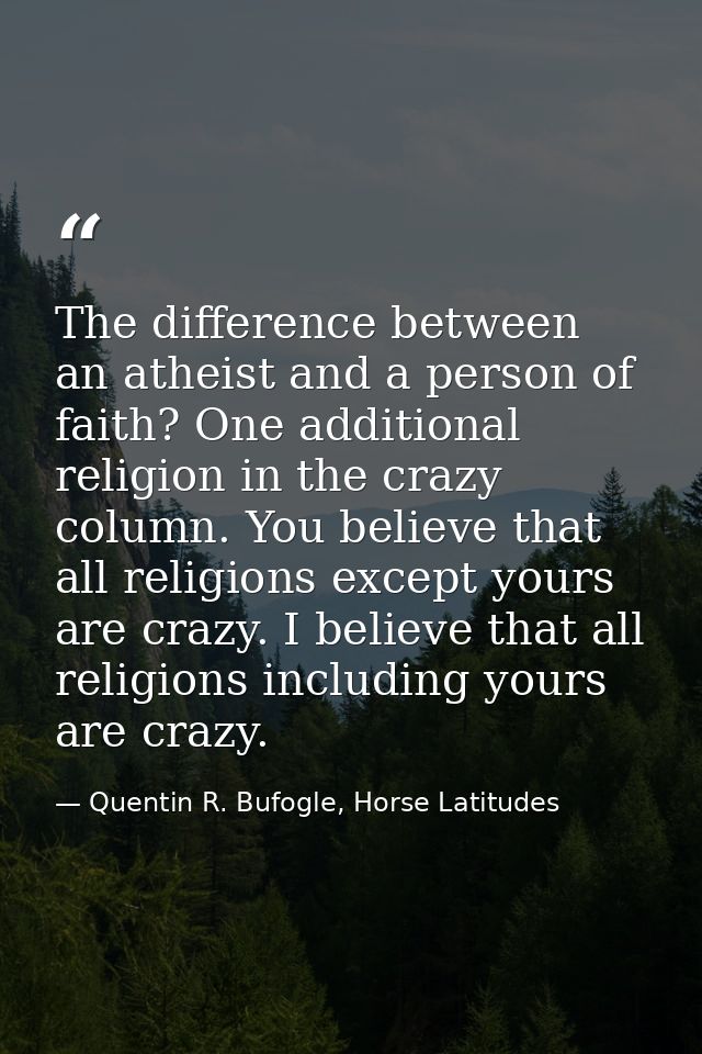 The difference between an atheist and a person of faith? One additional religion in the crazy column. You believe that a — Quentin R. Bufogle, Horse Latitudes