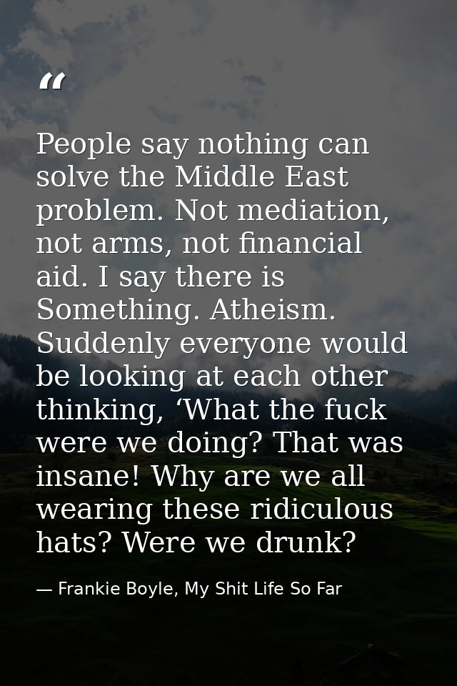 People say nothing can solve the Middle East problem. Not mediation, not arms, not financial aid. I say there is Somethi — Frankie Boyle, My Shit Life So Far