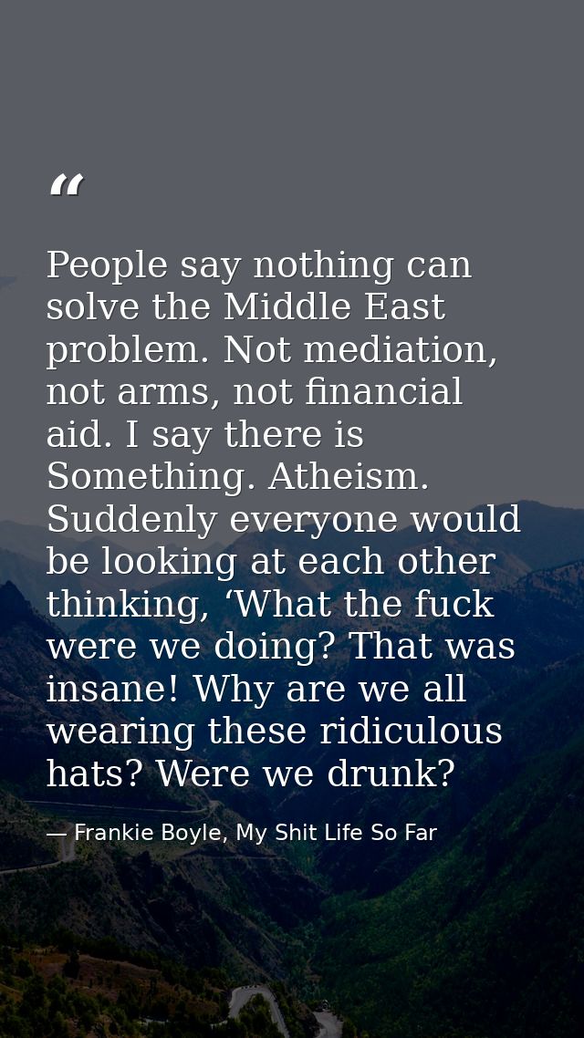 People say nothing can solve the Middle East problem. Not mediation, not arms, not financial aid. I say there is Somethi — Frankie Boyle, My Shit Life So Far