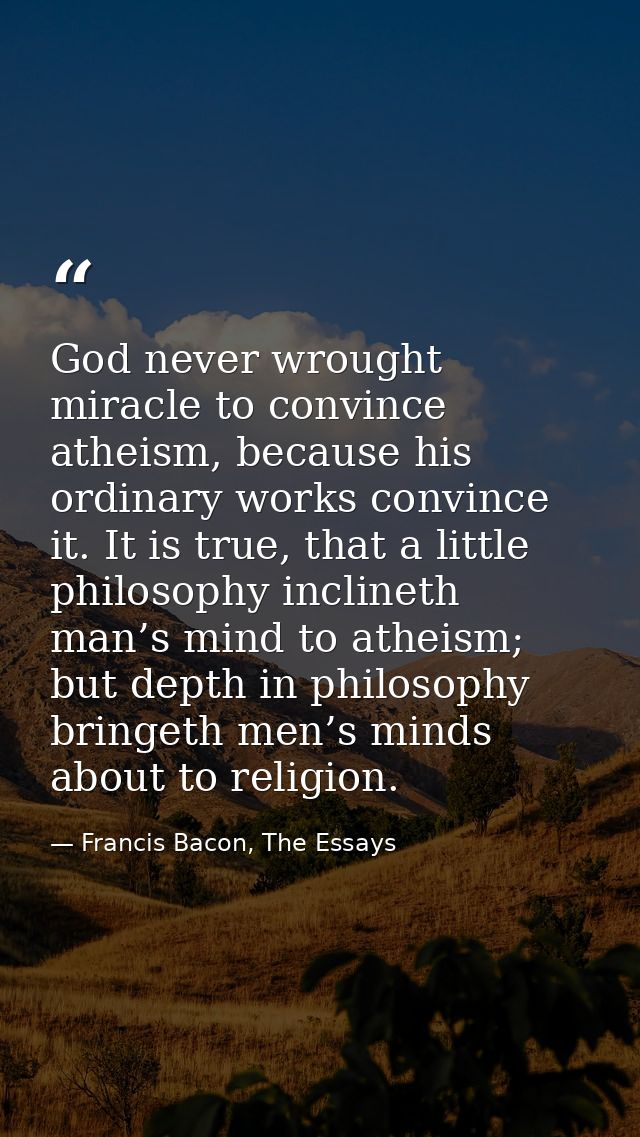 God never wrought miracle to convince atheism, because his ordinary works convince it. It is true, that a little philoso — Francis Bacon, The Essays