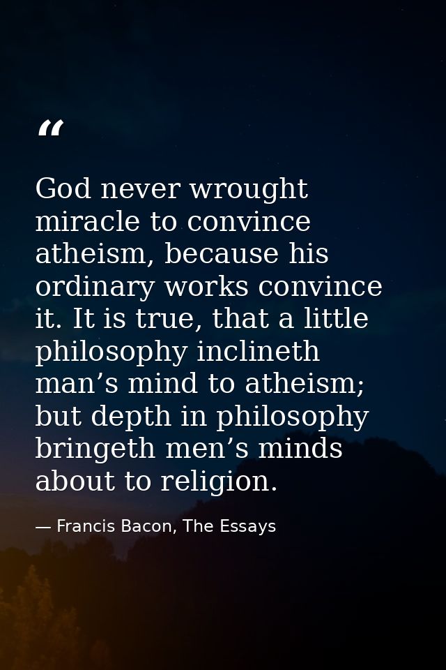 God never wrought miracle to convince atheism, because his ordinary works convince it. It is true, that a little philoso — Francis Bacon, The Essays