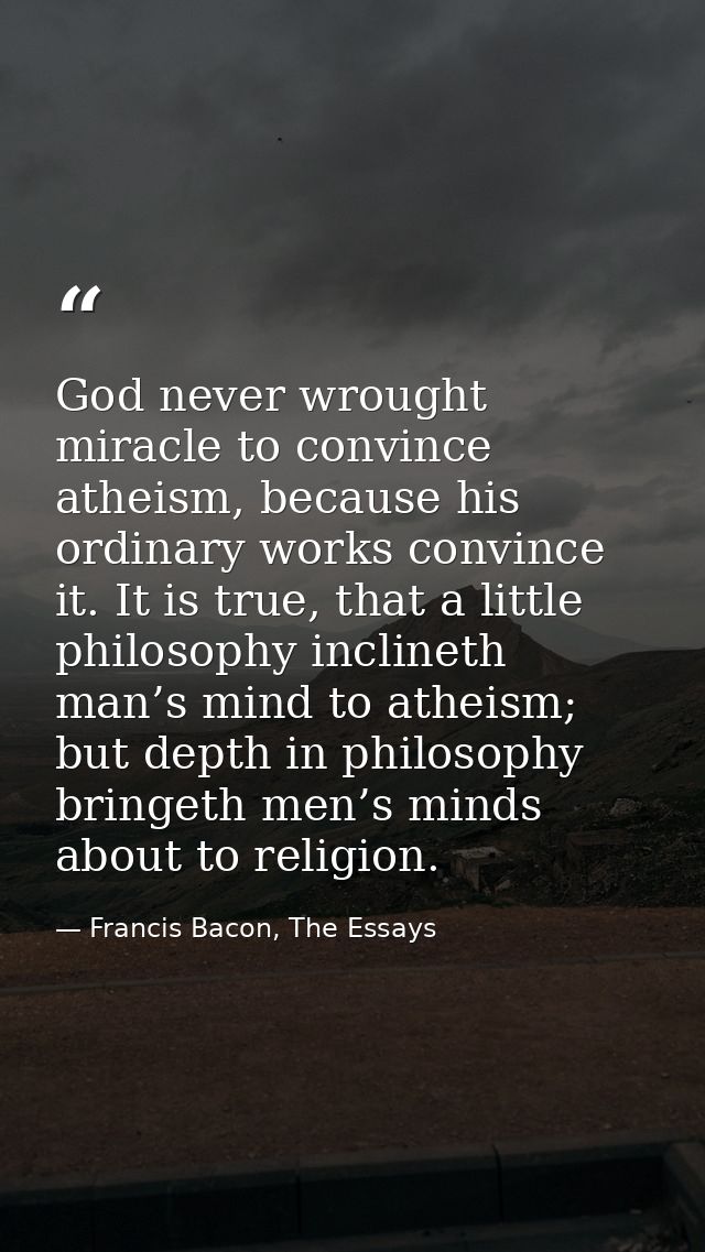 God never wrought miracle to convince atheism, because his ordinary works convince it. It is true, that a little philoso — Francis Bacon, The Essays