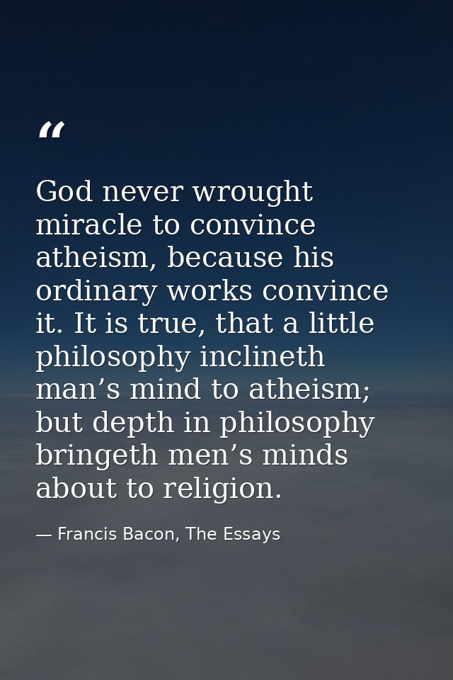 God never wrought miracle to convince atheism, because his ordinary works convince it. It is true, that a little philoso — Francis Bacon, The Essays