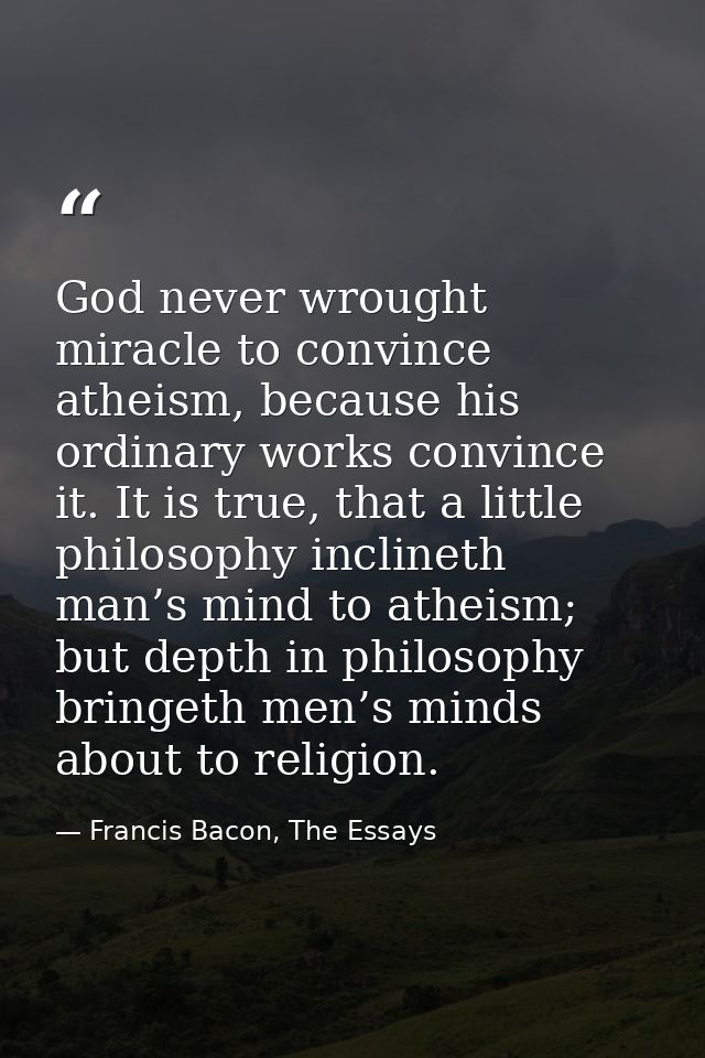 God never wrought miracle to convince atheism, because his ordinary works convince it. It is true, that a little philoso — Francis Bacon, The Essays