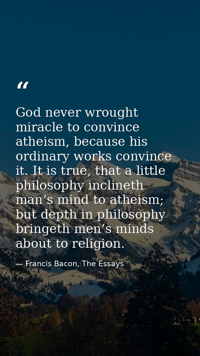 God never wrought miracle to convince atheism, because his ordinary works convince it. It is true, that a little philoso — Francis Bacon, The Essays