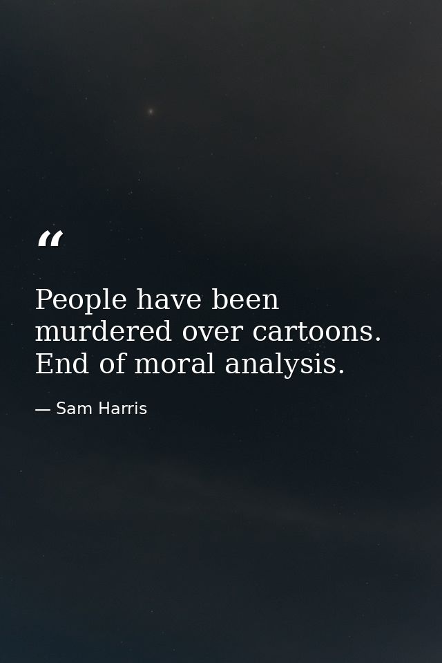 People have been murdered over cartoons. End of moral analysis. — Sam Harris