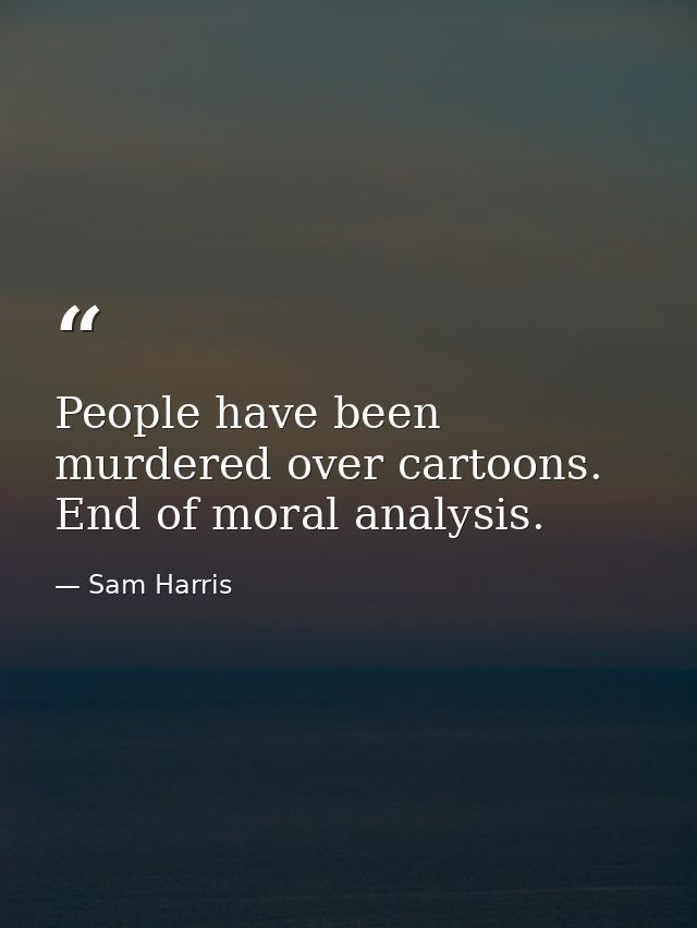 People have been murdered over cartoons. End of moral analysis. — Sam Harris