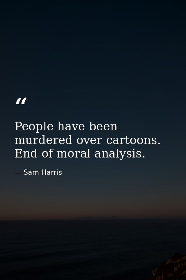 People have been murdered over cartoons. End of moral analysis. — Sam Harris