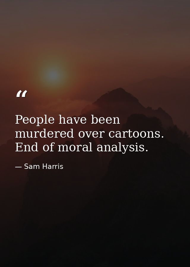 People have been murdered over cartoons. End of moral analysis. — Sam Harris