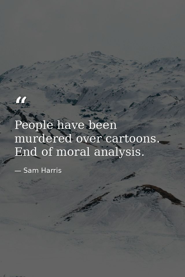 People have been murdered over cartoons. End of moral analysis. — Sam Harris
