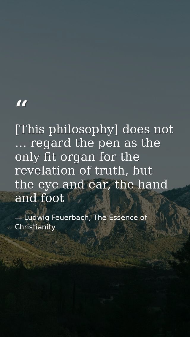 [This philosophy] does not … regard the pen as the only fit organ for the revelation of truth, but the eye and ear, the  — Ludwig Feuerbach, The Essence of Christianity