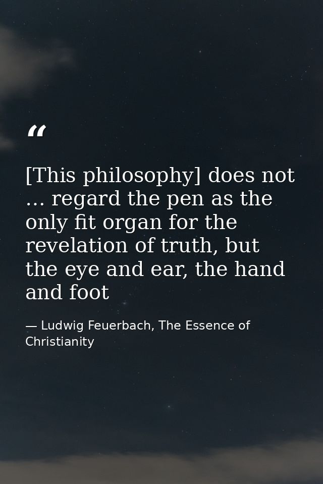 [This philosophy] does not … regard the pen as the only fit organ for the revelation of truth, but the eye and ear, the  — Ludwig Feuerbach, The Essence of Christianity
