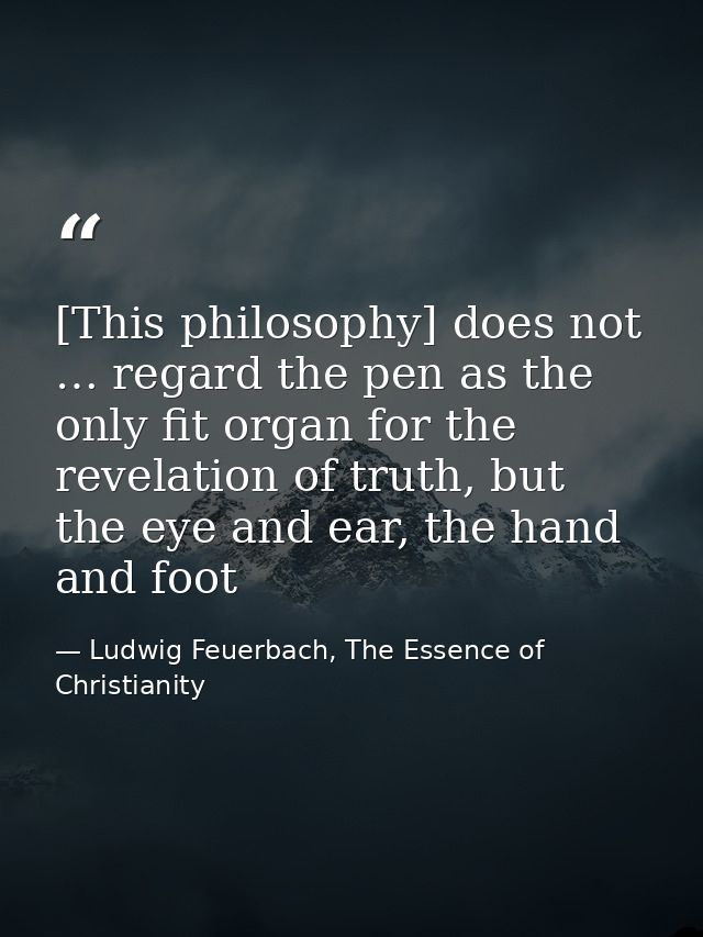 [This philosophy] does not … regard the pen as the only fit organ for the revelation of truth, but the eye and ear, the  — Ludwig Feuerbach, The Essence of Christianity