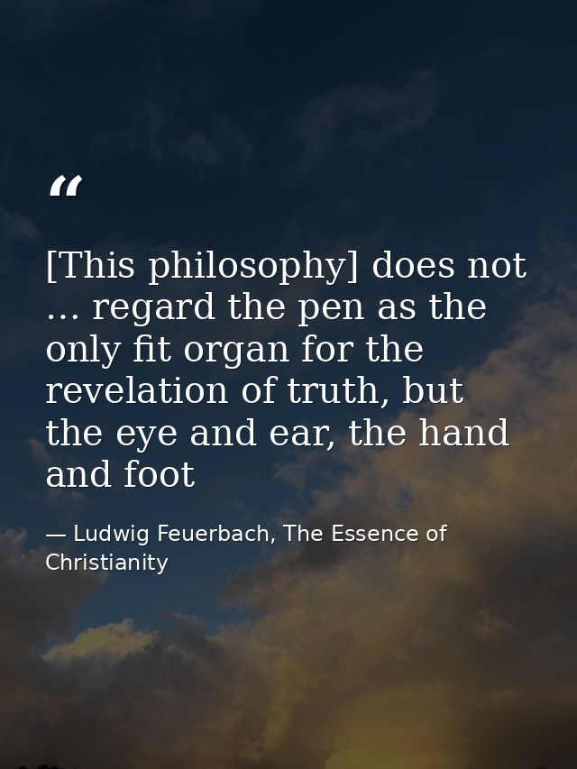 [This philosophy] does not … regard the pen as the only fit organ for the revelation of truth, but the eye and ear, the  — Ludwig Feuerbach, The Essence of Christianity