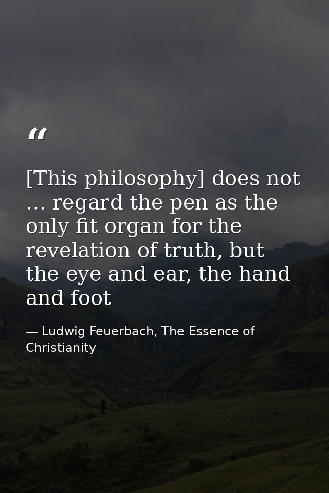 [This philosophy] does not … regard the pen as the only fit organ for the revelation of truth, but the eye and ear, the  — Ludwig Feuerbach, The Essence of Christianity