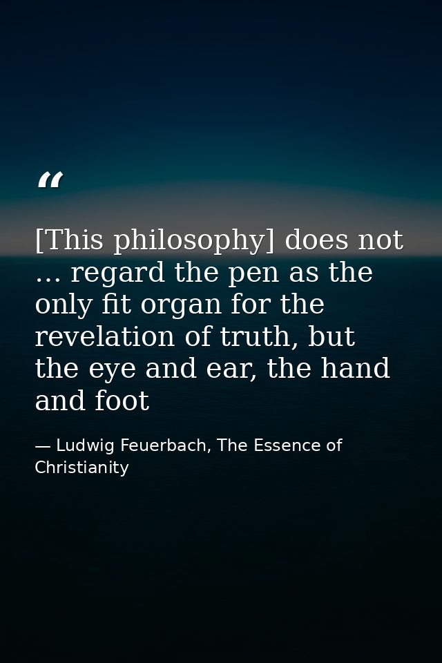 [This philosophy] does not … regard the pen as the only fit organ for the revelation of truth, but the eye and ear, the  — Ludwig Feuerbach, The Essence of Christianity