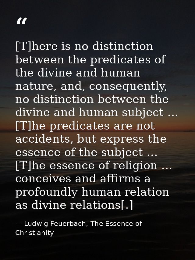 [T]here is no distinction between the predicates of the divine and human nature, and, consequently, no distinction betwe — Ludwig Feuerbach, The Essence of Christianity