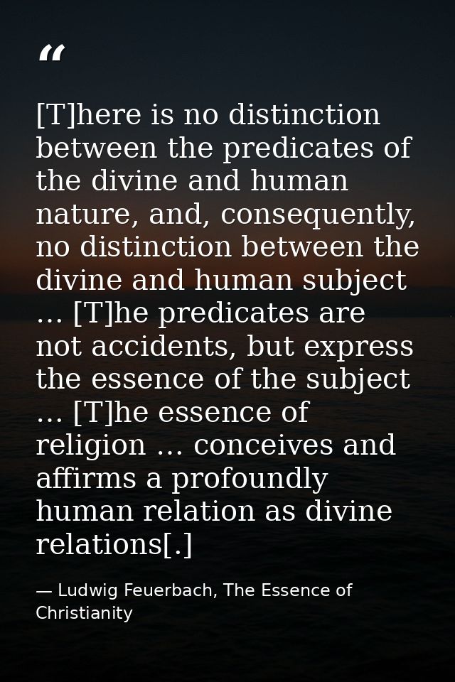 [T]here is no distinction between the predicates of the divine and human nature, and, consequently, no distinction betwe — Ludwig Feuerbach, The Essence of Christianity