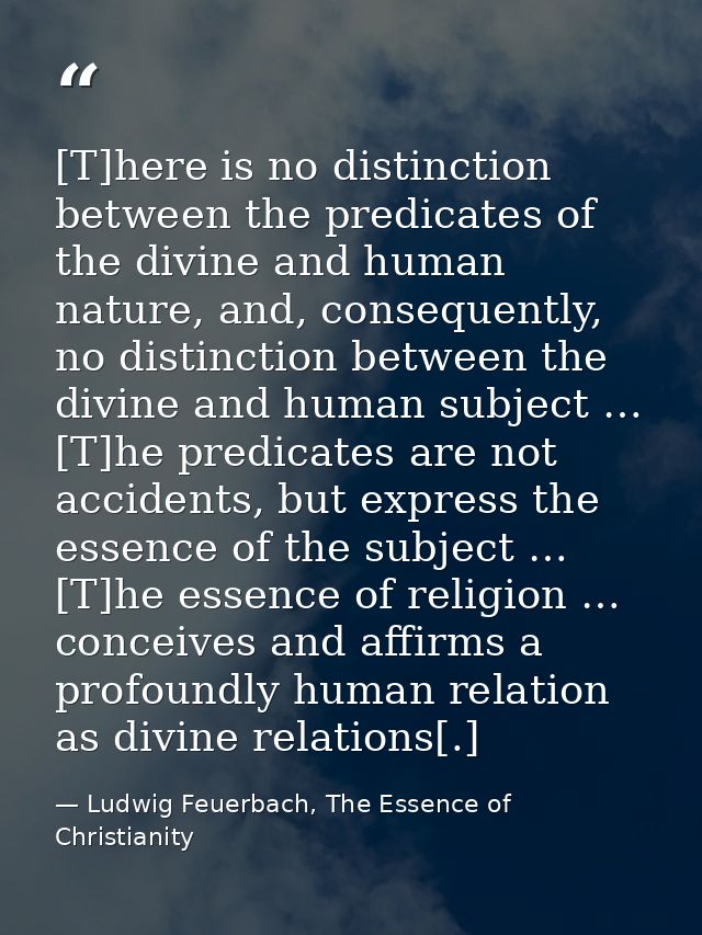 [T]here is no distinction between the predicates of the divine and human nature, and, consequently, no distinction betwe — Ludwig Feuerbach, The Essence of Christianity