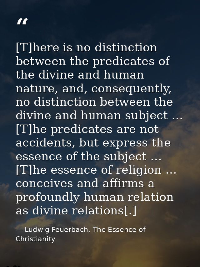 [T]here is no distinction between the predicates of the divine and human nature, and, consequently, no distinction betwe — Ludwig Feuerbach, The Essence of Christianity