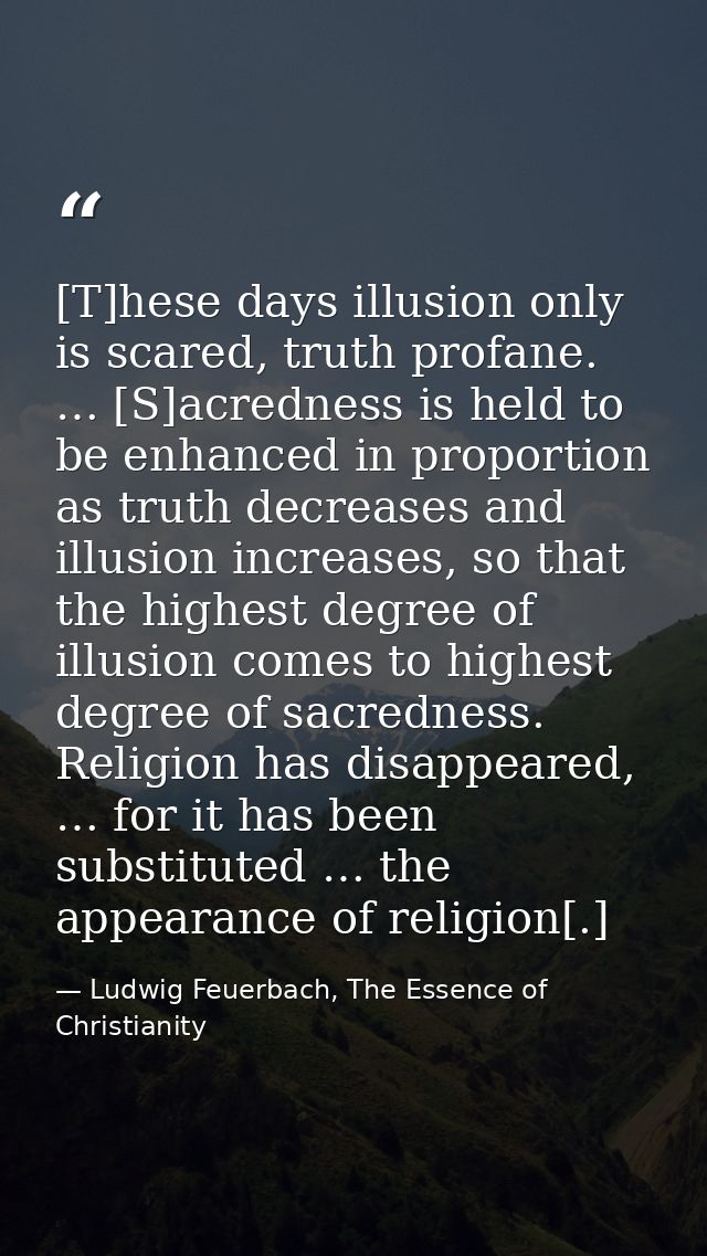 [T]hese days illusion only is scared, truth profane. … [S]acredness is held to be enhanced in proportion as truth decrea — Ludwig Feuerbach, The Essence of Christianity