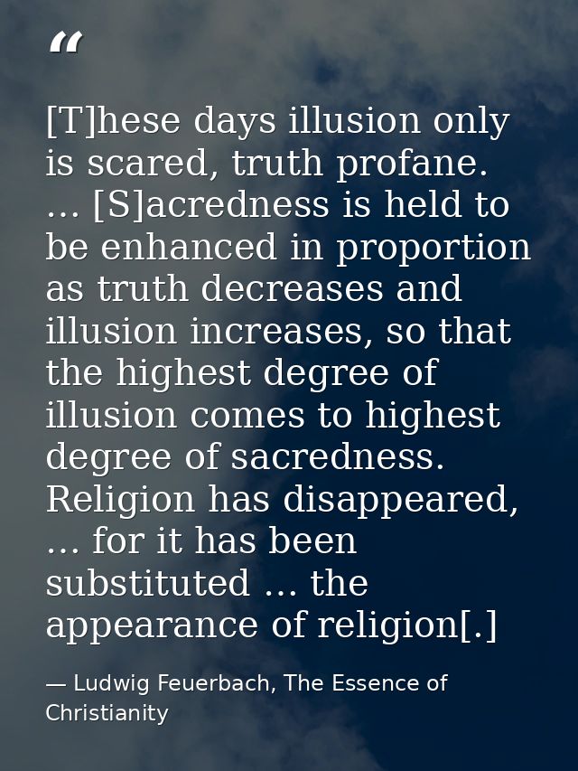 [T]hese days illusion only is scared, truth profane. … [S]acredness is held to be enhanced in proportion as truth decrea — Ludwig Feuerbach, The Essence of Christianity