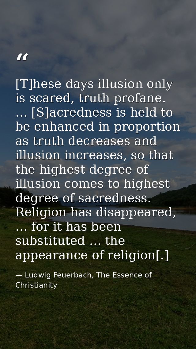 [T]hese days illusion only is scared, truth profane. … [S]acredness is held to be enhanced in proportion as truth decrea — Ludwig Feuerbach, The Essence of Christianity