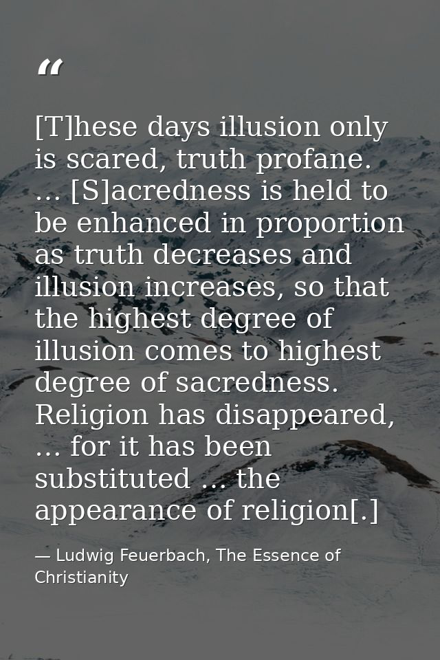 [T]hese days illusion only is scared, truth profane. … [S]acredness is held to be enhanced in proportion as truth decrea — Ludwig Feuerbach, The Essence of Christianity