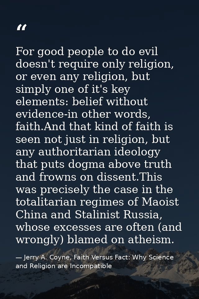 For good people to do evil doesn't require only religion, or even any religion, but simply one of it's key elements: bel — Jerry A. Coyne, Faith Versus Fact: Why Science and Religion are Incompatible