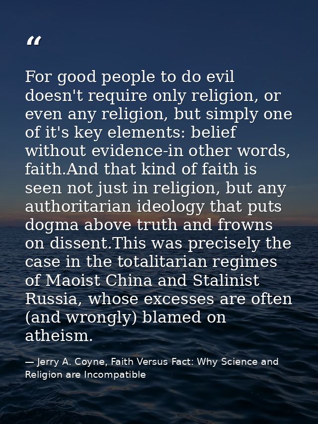For good people to do evil doesn't require only religion, or even any religion, but simply one of it's key elements: bel — Jerry A. Coyne, Faith Versus Fact: Why Science and Religion are Incompatible