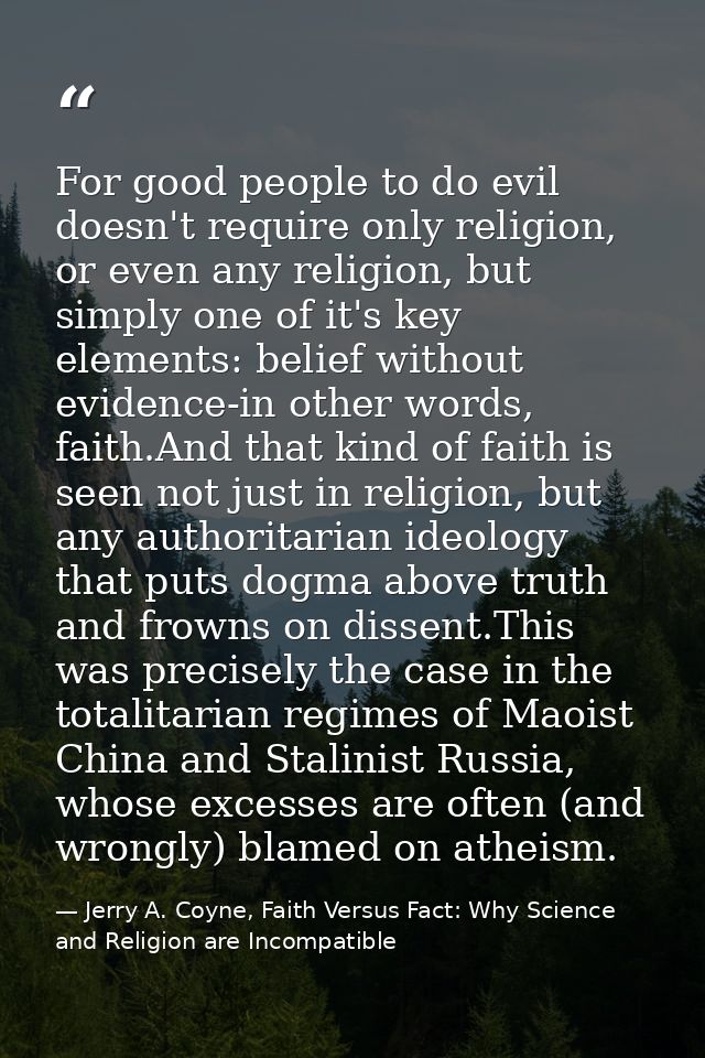 For good people to do evil doesn't require only religion, or even any religion, but simply one of it's key elements: bel — Jerry A. Coyne, Faith Versus Fact: Why Science and Religion are Incompatible
