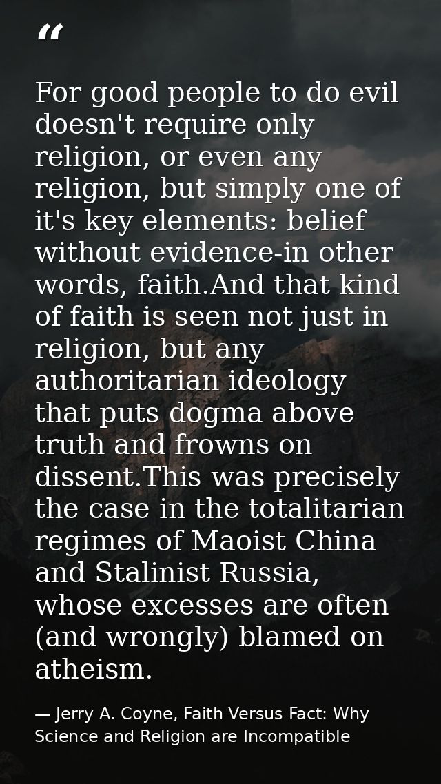 For good people to do evil doesn't require only religion, or even any religion, but simply one of it's key elements: bel — Jerry A. Coyne, Faith Versus Fact: Why Science and Religion are Incompatible